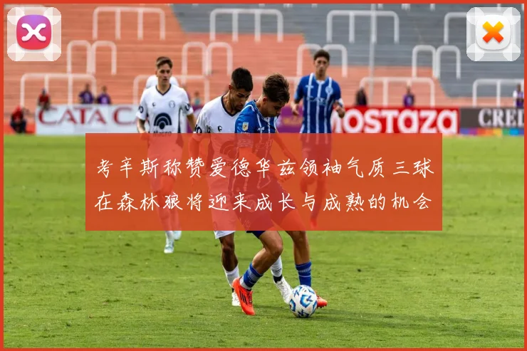 考辛斯称赞爱德华兹领袖气质三球在森林狼将迎来成长与成熟的机会