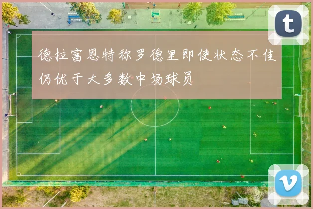 德拉富恩特称罗德里即使状态不佳仍优于大多数中场球员