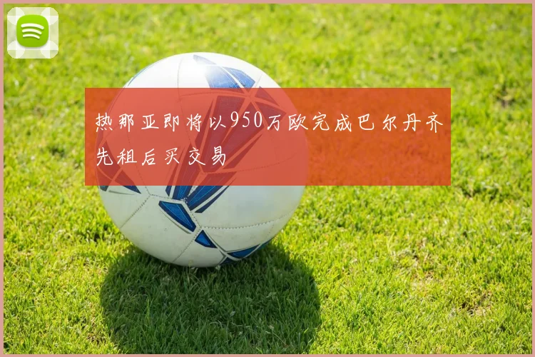 热那亚即将以950万欧完成巴尔丹齐先租后买交易