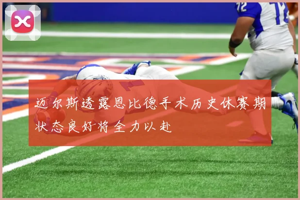 迈尔斯透露恩比德手术历史休赛期状态良好将全力以赴
