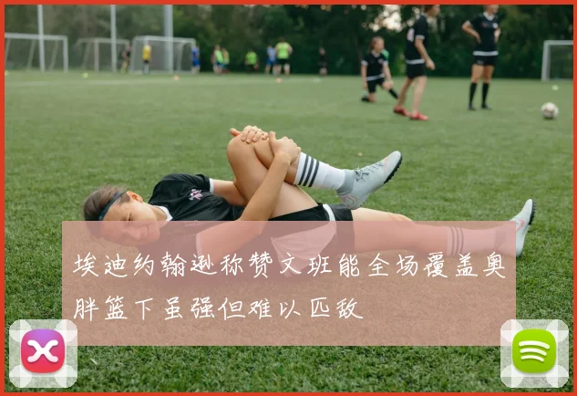 埃迪约翰逊称赞文班能全场覆盖奥胖篮下虽强但难以匹敌