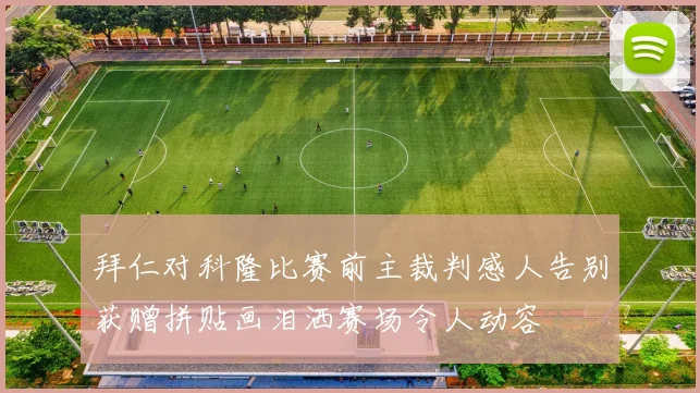 拜仁对科隆比赛前主裁判感人告别获赠拼贴画泪洒赛场令人动容