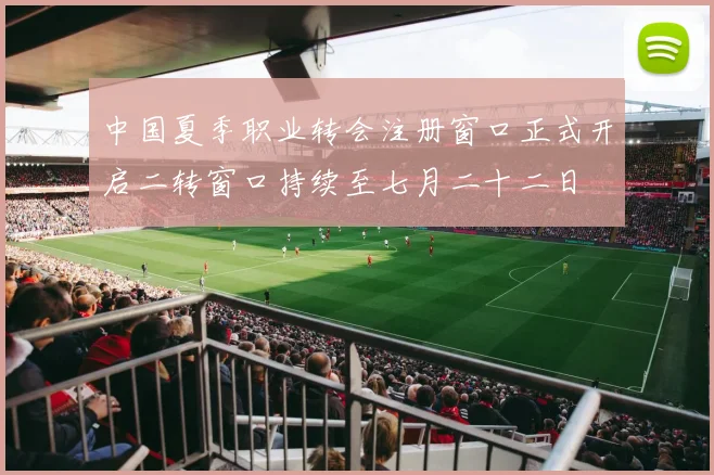 中国夏季职业转会注册窗口正式开启二转窗口持续至七月二十二日