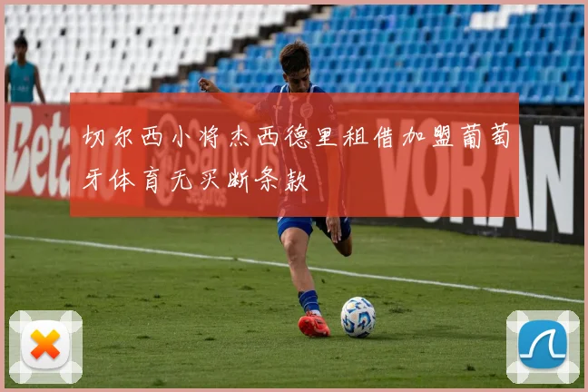 切尔西小将杰西德里租借加盟葡萄牙体育无买断条款