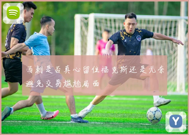 马刺是否真心留住福克斯还是无奈避免交易尴尬局面