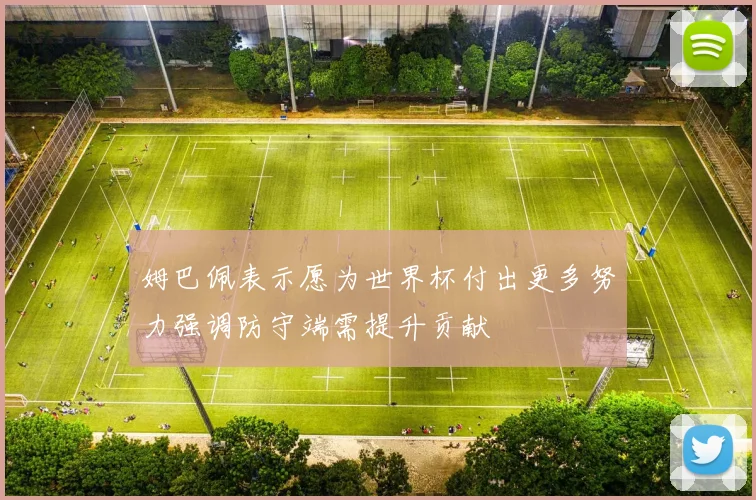 姆巴佩表示愿为世界杯付出更多努力强调防守端需提升贡献
