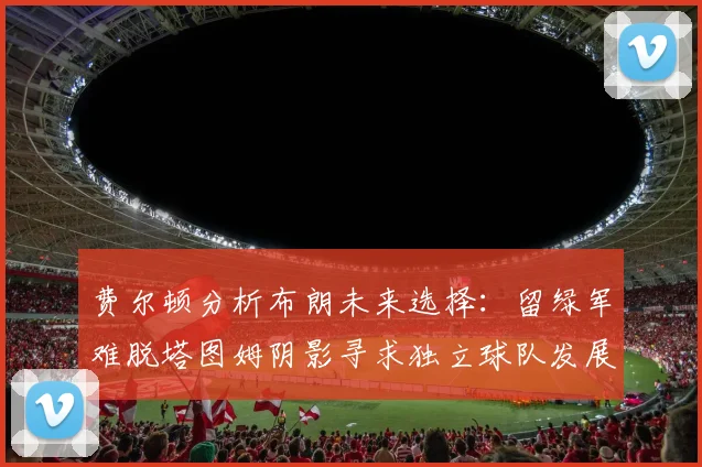 费尔顿分析布朗未来选择：留绿军难脱塔图姆阴影寻求独立球队发展