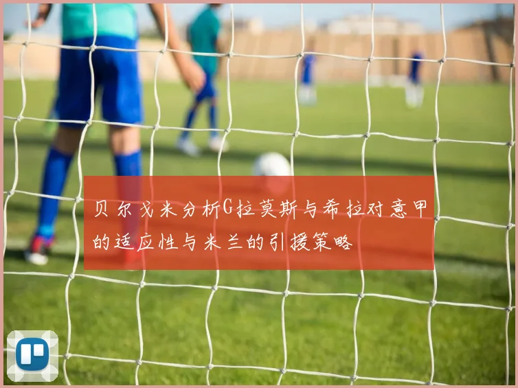 贝尔戈米分析G拉莫斯与希拉对意甲的适应性与米兰的引援策略