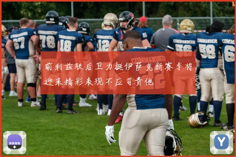 前利兹联后卫力挺伊萨克新赛季将迎来精彩表现不应苛责他