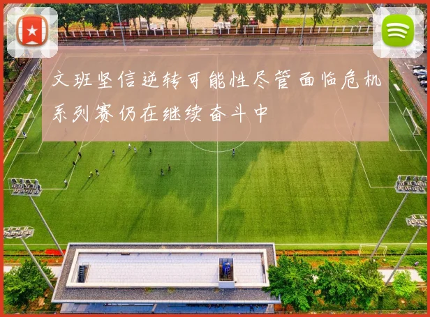 文班坚信逆转可能性尽管面临危机系列赛仍在继续奋斗中