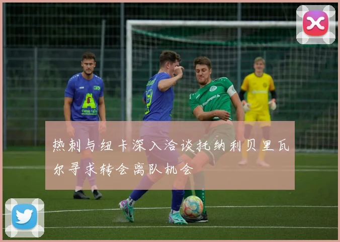 热刺与纽卡深入洽谈托纳利贝里瓦尔寻求转会离队机会