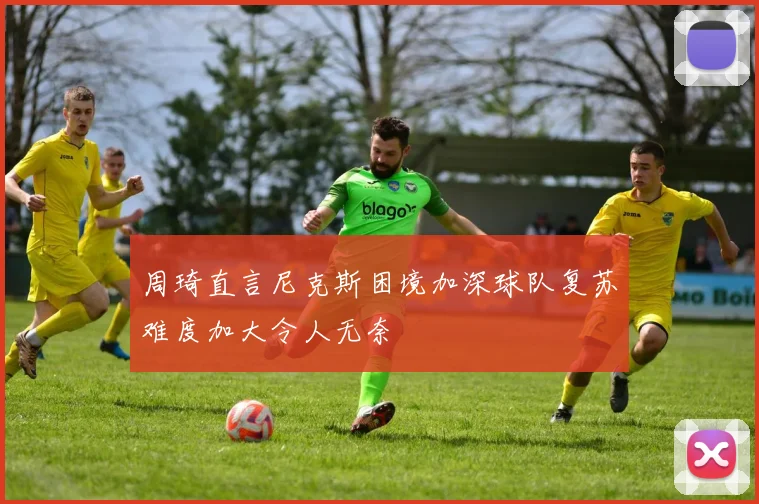 周琦直言尼克斯困境加深球队复苏难度加大令人无奈