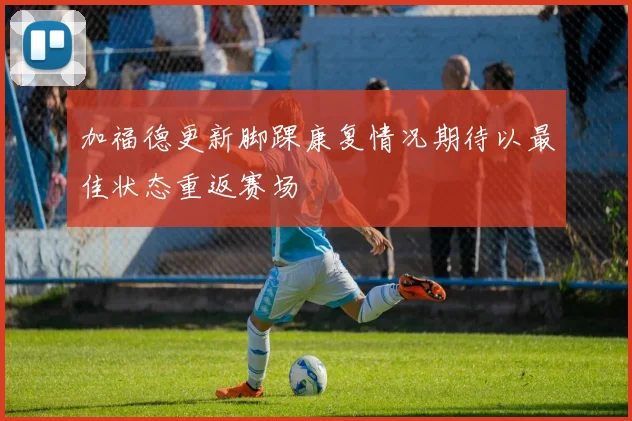 加福德更新脚踝康复情况期待以最佳状态重返赛场