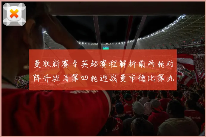 曼联新赛季英超赛程解析前两轮对阵升班马第四轮迎战曼市德比第九轮挑战蓝军