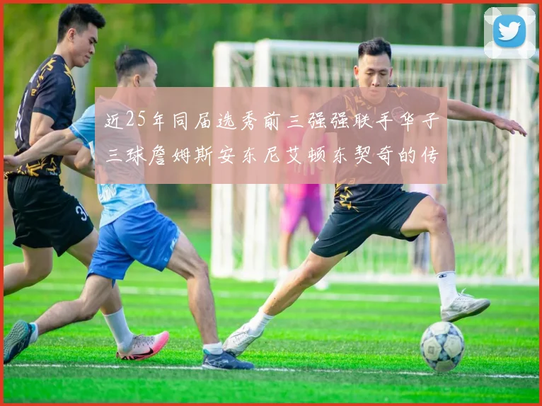 近25年同届选秀前三强强联手华子三球詹姆斯安东尼艾顿东契奇的传奇故事
